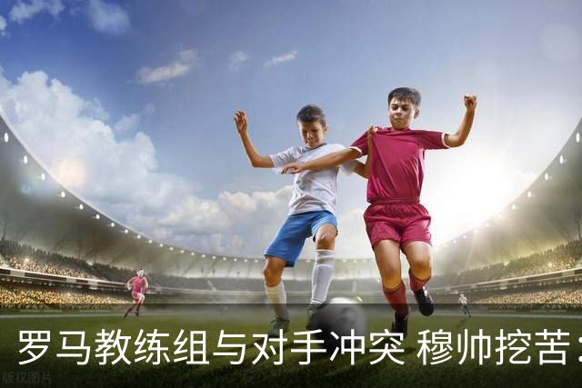 罗马教练组与对手冲突 穆帅挖苦：我们是文明人
